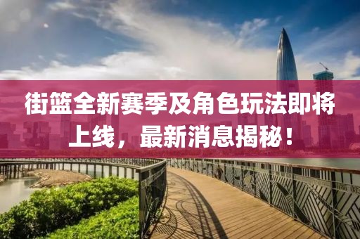 街篮全新赛季及角色玩法即将上线，最新消息揭秘！