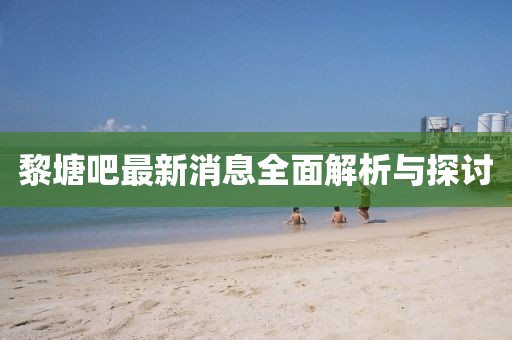 黎塘吧最新消息全面解析与探讨