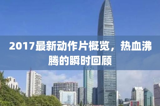 2017最新动作片概览，热血沸腾的瞬时回顾