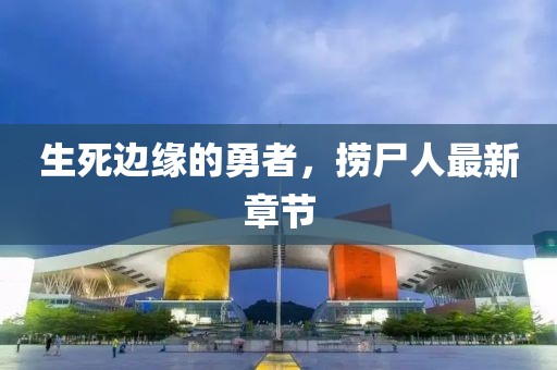 生死边缘的勇者，捞尸人最新章节