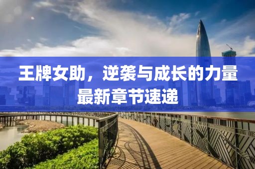王牌女助，逆袭与成长的力量最新章节速递