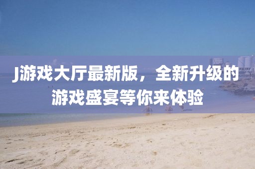 J游戏大厅最新版，全新升级的游戏盛宴等你来体验
