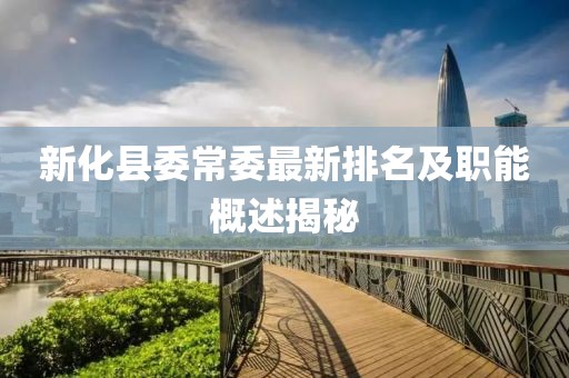 新化县委常委最新排名及职能概述揭秘