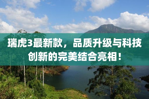 瑞虎3最新款，品质升级与科技创新的完美结合亮相！