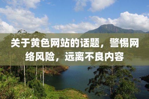 关于黄色网站的话题，警惕网络风险，远离不良内容