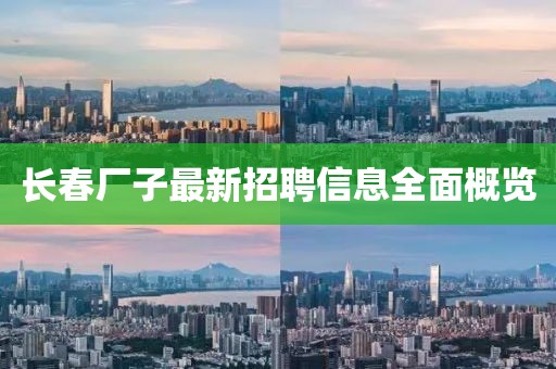 长春厂子最新招聘信息全面概览