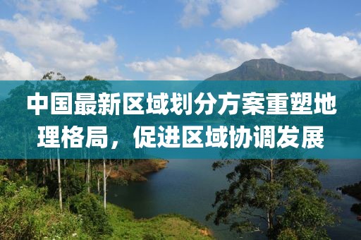 中国最新区域划分方案重塑地理格局，促进区域协调发展