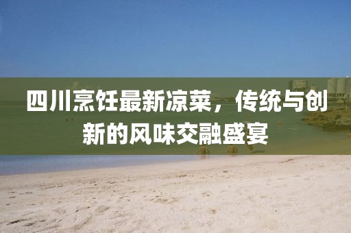 四川烹饪最新凉菜，传统与创新的风味交融盛宴