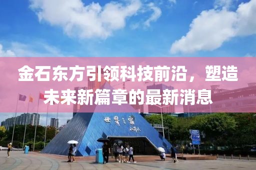 金石东方引领科技前沿，塑造未来新篇章的最新消息