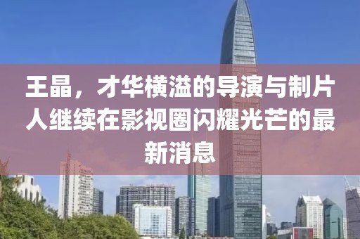 王晶，才华横溢的导演与制片人继续在影视圈闪耀光芒的最新消息