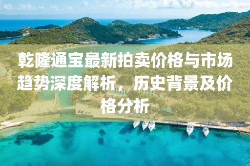 乾隆通宝最新拍卖价格与市场趋势深度解析，历史背景及价格分析