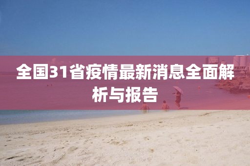全国31省疫情最新消息全面解析与报告