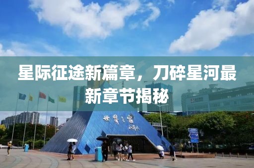 星际征途新篇章，刀碎星河最新章节揭秘