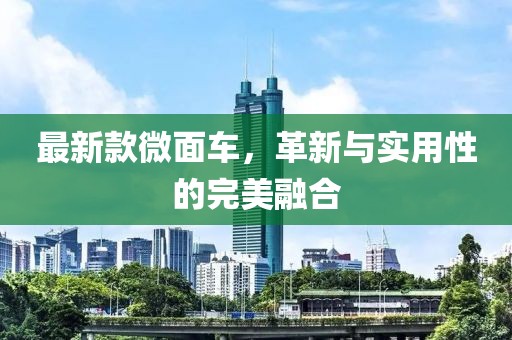 最新款微面车，革新与实用性的完美融合