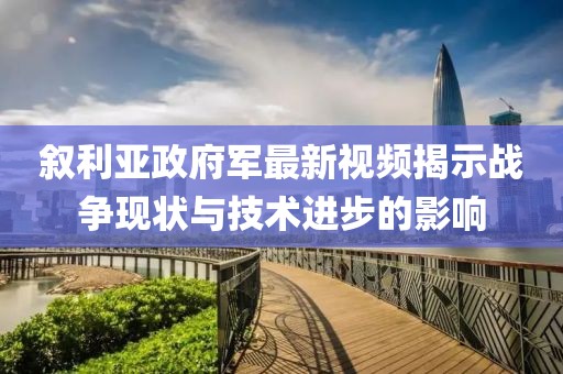 叙利亚政府军最新视频揭示战争现状与技术进步的影响
