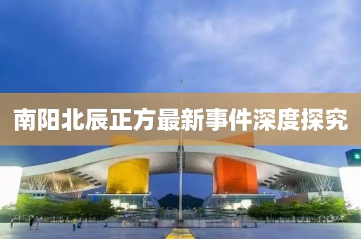 南阳北辰正方最新事件深度探究