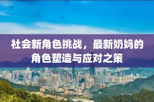 社会新角色挑战，最新奶妈的角色塑造与应对之策
