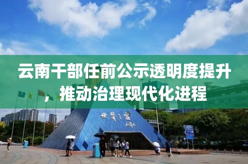 云南干部任前公示透明度提升，推动治理现代化进程