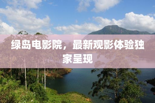 绿岛电影院，最新观影体验独家呈现
