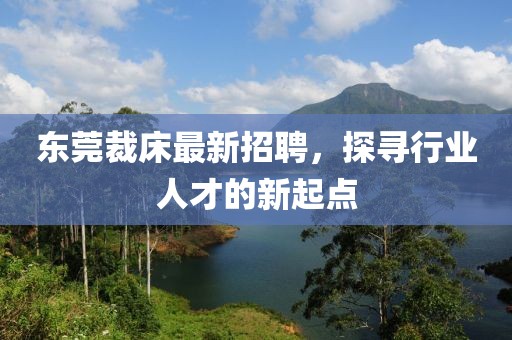 东莞裁床最新招聘，探寻行业人才的新起点