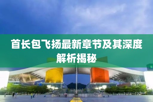 首长包飞扬最新章节及其深度解析揭秘