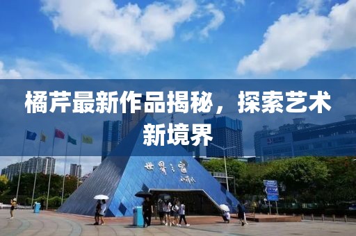 橘芹最新作品揭秘，探索艺术新境界