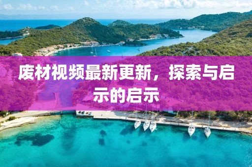 废材视频最新更新，探索与启示的启示