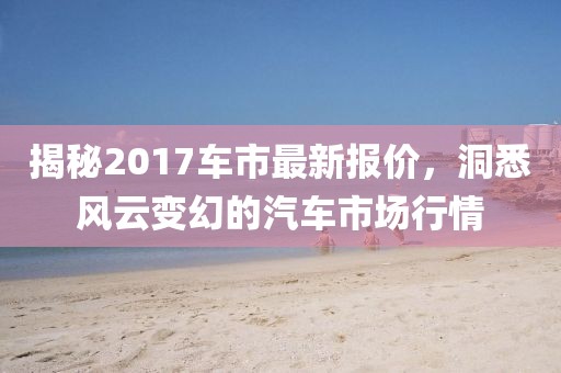 揭秘2017车市最新报价，洞悉风云变幻的汽车市场行情