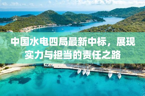 中国水电四局最新中标，展现实力与担当的责任之路