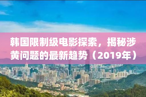 韩国限制级电影探索，揭秘涉黄问题的最新趋势（2019年）
