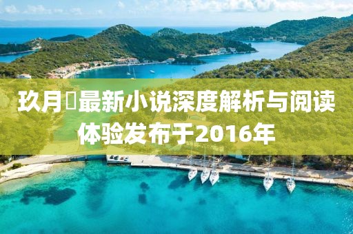 玖月晞最新小说深度解析与阅读体验发布于2016年