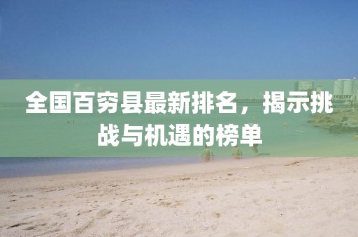 全国百穷县最新排名，揭示挑战与机遇的榜单
