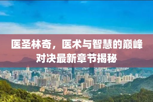 医圣林奇，医术与智慧的巅峰对决最新章节揭秘