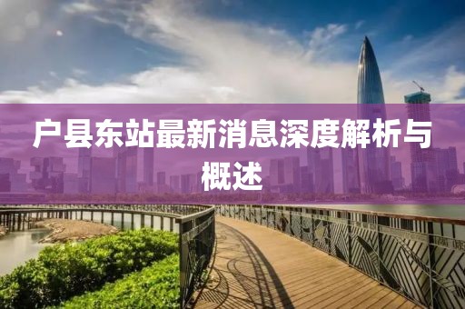户县东站最新消息深度解析与概述