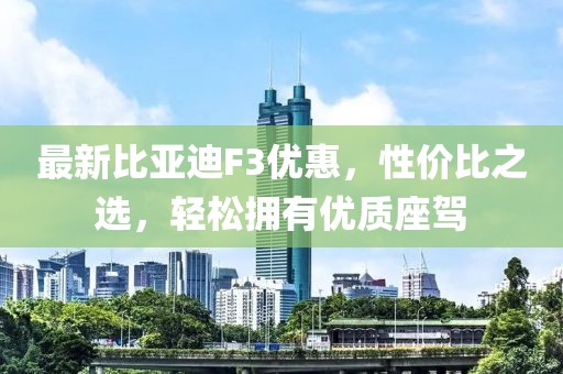 最新比亚迪F3优惠，性价比之选，轻松拥有优质座驾