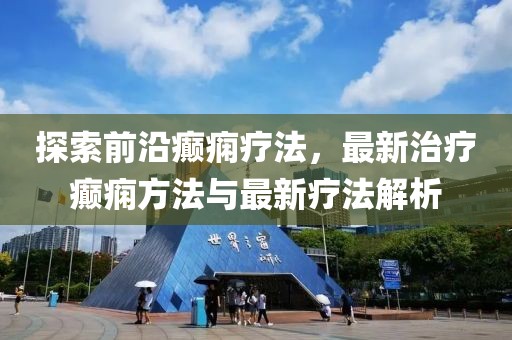 探索前沿癫痫疗法，最新治疗癫痫方法与最新疗法解析