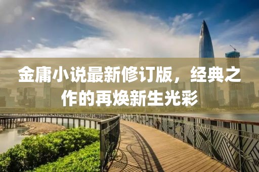 金庸小说最新修订版，经典之作的再焕新生光彩