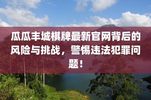 瓜瓜丰城棋牌最新官网背后的风险与挑战，警惕违法犯罪问题！