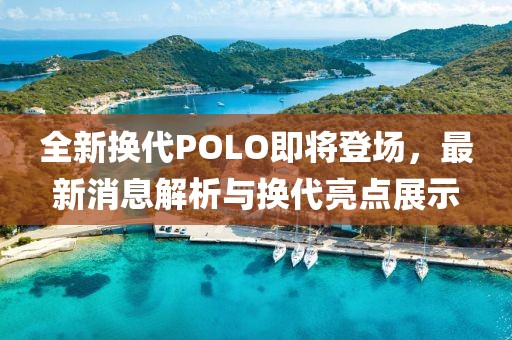 全新换代POLO即将登场，最新消息解析与换代亮点展示
