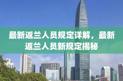最新返兰人员规定详解，最新返兰人员新规定揭秘