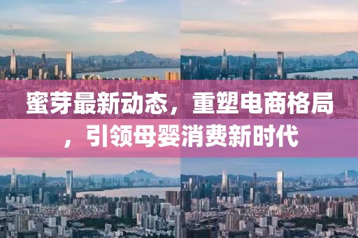 蜜芽最新动态，重塑电商格局，引领母婴消费新时代