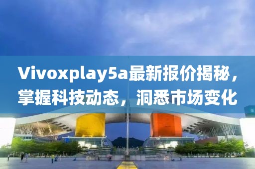 Vivoxplay5a最新报价揭秘，掌握科技动态，洞悉市场变化