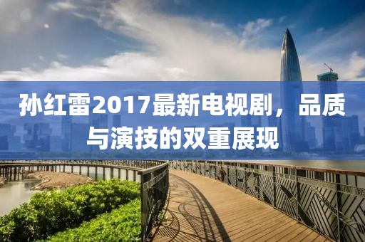 孙红雷2017最新电视剧，品质与演技的双重展现