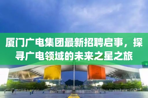 厦门广电集团最新招聘启事，探寻广电领域的未来之星之旅