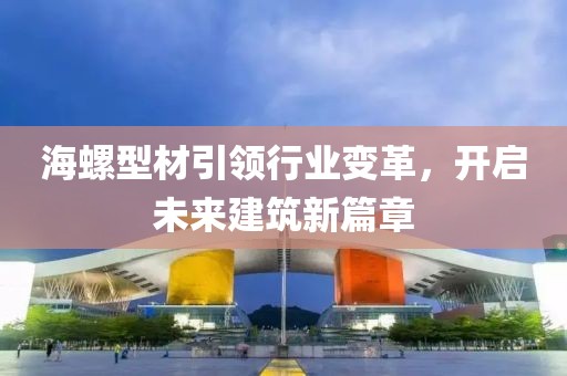 海螺型材引领行业变革，开启未来建筑新篇章