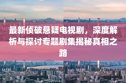 最新侦破悬疑电视剧，深度解析与探讨专题剧集揭秘真相之路