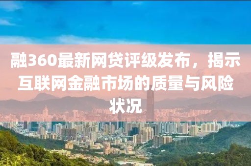 融360最新网贷评级发布，揭示互联网金融市场的质量与风险状况