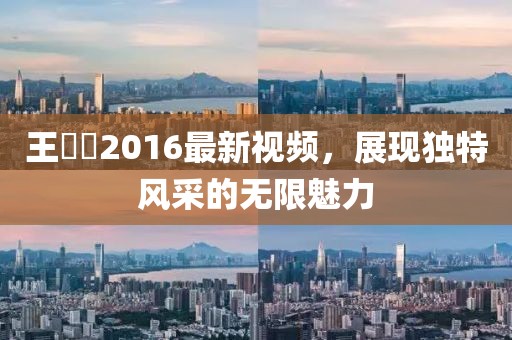 王竑锜2016最新视频，展现独特风采的无限魅力
