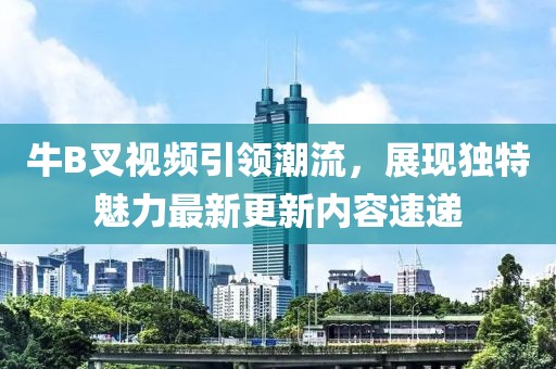 牛B叉视频引领潮流，展现独特魅力最新更新内容速递