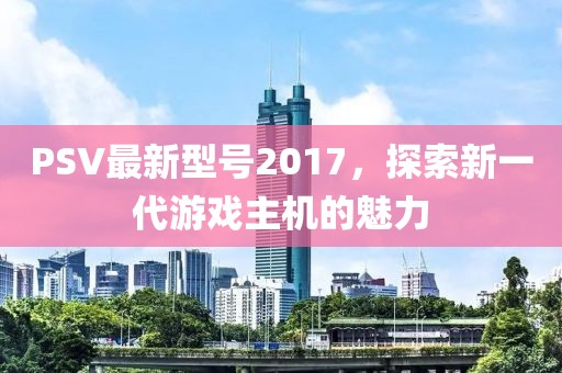 PSV最新型号2017，探索新一代游戏主机的魅力
